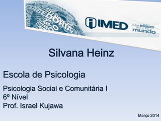 Escola de Psicologia
Psicologia Social e Comunitária I
6º Nível
Prof. Israel Kujawa
Silvana Heinz
Março 2014
 