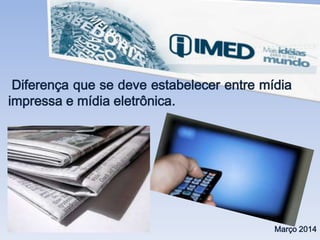 Diferença que se deve estabelecer entre mídia
impressa e mídia eletrônica.
Março 2014
 