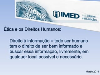 Ética e os Direitos Humanos:
Março 2014
Direito à informação = todo ser humano
tem o direito de ser bem informado e
buscar essa informação, livremente, em
qualquer local possível e necessário.
 