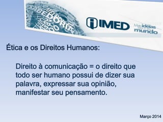 Ética e os Direitos Humanos:
Março 2014
Direito à comunicação = o direito que
todo ser humano possui de dizer sua
palavra, expressar sua opinião,
manifestar seu pensamento.
 