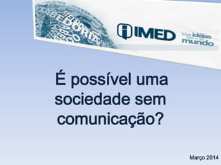 É possível uma
sociedade sem
comunicação?
Março 2014
 