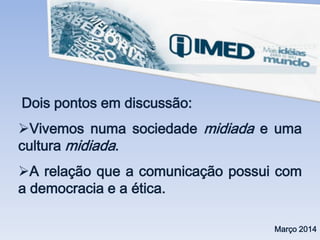 Dois pontos em discussão:
Vivemos numa sociedade midiada e uma
cultura midiada.
A relação que a comunicação possui com
a democracia e a ética.
Março 2014
 