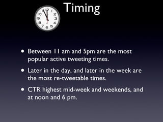 Timing Between 11 am and 5pm are the most popular active tweeting times. Later in the day, and later in the week are the most re-tweetable times. CTR highest mid-week and weekends, and at noon and 6 pm. 