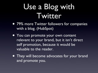 Use a Blog with Twitter 79% more Twitter followers for companies with a blog. (HubSpot) You can promote your own content relevant to your brand, but it isn’t direct self promotion, because it would be valuable to the reader. They will become advocates for your brand and promote you. 