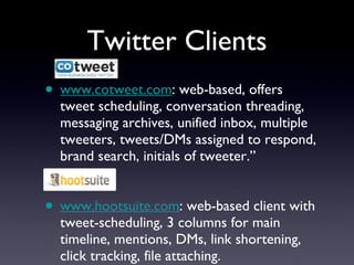 Twitter Clients www.cotweet.com : web-based, offers tweet scheduling, conversation threading, messaging archives, unified inbox, multiple tweeters, tweets/DMs assigned to respond, brand search, initials of tweeter.’’ www.hootsuite.com : web-based client with tweet-scheduling, 3 columns for main timeline, mentions, DMs, link shortening, click tracking, file attaching. 