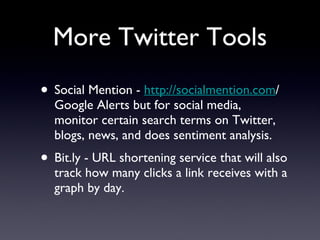 More Twitter Tools Social Mention -  http://socialmention.com /Google Alerts but for social media, monitor certain search terms on Twitter, blogs, news, and does sentiment analysis. Bit.ly - URL shortening service that will also track how many clicks a link receives with a graph by day. 