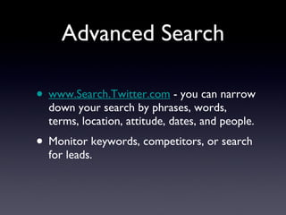 Advanced Search www.Search.Twitter.com  - you can narrow down your search by phrases, words, terms, location, attitude, dates, and people. Monitor keywords, competitors, or search for leads. 
