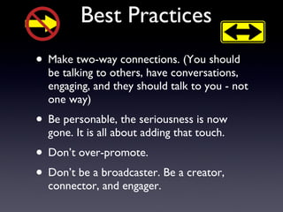 Best Practices Make two-way connections. (You should be talking to others, have conversations, engaging, and they should talk to you - not one way) Be personable, the seriousness is now gone. It is all about adding that touch. Don’t over-promote. Don’t be a broadcaster. Be a creator, connector, and engager. 