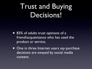 Trust and Buying Decisions! 83% of adults trust opinions of a friend/acquaintance who has used the product or service. One in three Internet users say purchase decisions are swayed by social media content. 