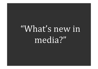 “What’s	
  new	
  in	
  
      media?”	
  

 