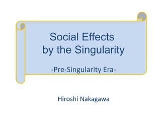 Social Effects
by the Singularity
～ Pre-Singularity Era ～
Hiroshi Nakagawa
 