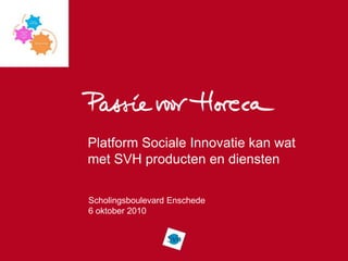 Platform Sociale Innovatie kan wat
met SVH producten en diensten

Scholingsboulevard Enschede
6 oktober 2010
 