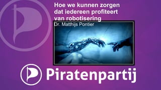 Hoe we kunnen zorgen
dat iedereen profiteert
van robotisering
Dr. Matthijs Pontier
 