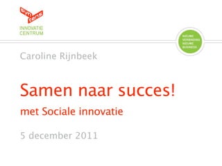 Caroline Rijnbeek



Samen naar succes!
met Sociale innovatie

5 december 2011
 