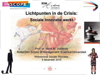 Lichtpunten in de Crisis: Sociale Innovatie werkt Prof. dr. Henk W. VolberdaRotterdam School of management, Erasmus Universiteit Webseminar Sociale Innovatie,                                                                   6 december 2010                                                                                         