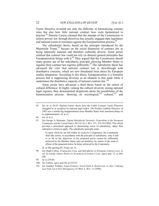 22                       NEW ENGLAND LAW REVIEW                                  [Vol. 41:1

Terms Directive revealed not only the difficulty in harmonizing contract
rules but also how little national contract laws were harmonized in
practice.95 Daniela Caruso claimed that the attempt of the Commission to
reform private law through directives has actually engaged state legislators
and national courts in resistance against the Europeanization process.96
      The subsidiarity thesis, based on the principle introduced by the
Maastricht Treaty,97 focuses on the social dimension of contract law as
being inherently national and therefore culturally diverse. Some jurists
claimed that contract law could not rely on abstract general principles that
Europeanization brings with it.98 They argued that the Commission should
make greater use of the subsidiarity principle allowing Member States to
regulate their contract law regimes differently.99 The subsidiarity thesis has
advanced the view that national contract law is shot-through with
distributive concerns, which are now threatened from above by European
market integration. According to this thesis, Europeanization is a formalist
process that is suppressing diversity as an obstacle to free trade while it
undermines the distributive capacity of national contract law.100
      Some jurists have advanced a third thesis based on the notion of
cultural difference. In highly valuing the cultural diversity among national
legal regimes, they demonstrated skepticism about the possibilities of the
harmonization process. Drawing on sociological,101 cultural,102 and


95.   See id. at 24-25. Daniela Caruso shows how the Unfair Contract Terms Directive
      struggled in its reception by national legal orders. The Product Liability Directive of
      1985 was a similar big disappointment since Member States took enormous delays in
      its implementation. Id. at 15.
96.   See id. at 4.
97.   See George A. Bermann, Taking Subsidiarity Seriously: Federalism in the European
      Community and the United States, 94 COLUM. L. REV. 331, 333-34 (1994). This article
      provides a procedural approach to determining issues of subsidiarity, rather than
      substantive criteria to apply. The subsidiarity principle reads:
         In areas which do not fall within its exclusive Competence, the Community
         shall take action, in accordance with the principle of subsidiarity, only if and
         in so far as the objectives of the proposed action cannot be sufficiently
         achieved by the Member States and can therefore, by reason of the scale or
         effects of the proposed action, be better achieved by the Community.
     Id. at 346 (quoting EC Treaty art. 5).
98.  See Hugh Collins, Transaction Costs and Subsidiarity in European Contract Law, in
     AN ACADEMIC GREEN PAPER ON EUROPEAN CONTRACT LAW, supra note 72, at 269,
     280.
99. Id. at 278-80.
100. See Collins, supra note 88, at 232-33.
101. See Gunther Teubner, Legal Irritants: Good Faith in British Law or How Unifying
     Law Ends Up in New Divergences, 61 MOD. L. REV. 11 (1998).
 