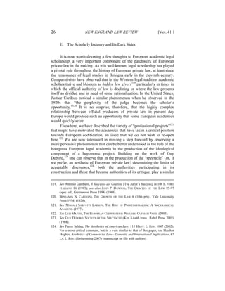 26                      NEW ENGLAND LAW REVIEW                                [Vol. 41:1


      E. The Scholarly Industry and Its Dark Sides


       It is now worth devoting a few thoughts to European academic legal
scholarship, a very important component of the patchwork of European
private law in the making. As it is well known, legal scholarship has played
a pivotal role throughout the history of European private law, at least since
the renaissance of legal studies in Bologna early in the eleventh century.
Comparativists have observed that in the Western legal tradition academic
scholars thrive and blossom as hidden law givers119 particularly in times in
which the official authority of law is declining or where the law presents
itself as divided and in need of some rationalization. In the United States,
Justice Cardozo noticed a similar phenomenon when he observed in the
1920s that “the perplexity of the judge becomes the scholar’s
opportunity.”120 It is no surprise, therefore, that the highly complex
relationship between official producers of private law in present day
Europe would produce such an opportunity that some European academics
would quickly seize.
       Elsewhere, we have described the variety of “professional projects”121
that might have motivated the academics that have taken a critical position
towards European codification, an issue that we do not wish to re-open
here.122 We are now interested in moving a step forward by observing a
more pervasive phenomenon that can be better understood as the role of the
bourgeois European legal academia in the production of the ideological
component of a hegemonic project. Building on the work of Guy
Debord,123 one can observe that in the production of the “spectacle” (or, if
we prefer, an aesthetic of European private law) determining the limits of
acceptable discourses,124 both the authorities participating in its
construction and those that became authorities of its critique, play a similar

119. See Antonio Gambaro, Il Successo del Giurista [The Jurist’s Success], in 106 IL FORO
     ITALIANO 86 (1983); see also JOHN P. DAWSON, THE ORACLES OF THE LAW 95-97
     (spec. ed., Greenwood Press 1994) (1968).
120. BENJAMIN N. CARDOZO, THE GROWTH OF THE LAW 6 (10th prtg., Yale University
     Press 1954) (1924).
121. See MAGALI SARFATTI LARSON, THE RISE OF PROFESSIONALISM: A SOCIOLOGICAL
     ANALYSIS (1977).
122. See UGO MATTEI, THE EUROPEAN CODIFICATION PROCESS: CUT AND PASTE (2003).
123. See GUY DEBORD, SOCIETY OF THE SPECTACLE (Ken Knabb trans., Rebel Press 2005)
     (1968).
124. See Pierre Schlag, The Aesthetics of American Law, 115 HARV. L. REV. 1047 (2002).
     For a more critical comment, but in a vein similar to that of this paper, see Heather
     Hughes, Aesthetics of Commercial Law—Domestic and International Implications, 67
     LA. L. REV. (forthcoming 2007) (manuscript on file with authors).
 