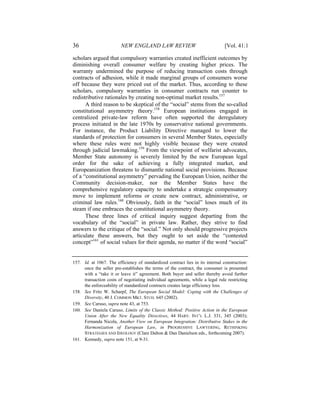 36                       NEW ENGLAND LAW REVIEW                                 [Vol. 41:1

scholars argued that compulsory warranties created inefficient outcomes by
diminishing overall consumer welfare by creating higher prices. The
warranty undermined the purpose of reducing transaction costs through
contracts of adhesion, while it made marginal groups of consumers worse
off because they were priced out of the market. Thus, according to these
scholars, compulsory warranties in consumer contracts run counter to
redistributive rationales by creating non-optimal market results.157
      A third reason to be skeptical of the “social” stems from the so-called
constitutional asymmetry theory.158 European institutions engaged in
centralized private-law reform have often supported the deregulatory
process initiated in the late 1970s by conservative national governments.
For instance, the Product Liability Directive managed to lower the
standards of protection for consumers in several Member States, especially
where these rules were not highly visible because they were created
through judicial lawmaking.159 From the viewpoint of welfarist advocates,
Member State autonomy is severely limited by the new European legal
order for the sake of achieving a fully integrated market, and
Europeanization threatens to dismantle national social provisions. Because
of a “constitutional asymmetry” pervading the European Union, neither the
Community decision-maker, nor the Member States have the
comprehensive regulatory capacity to undertake a strategic compensatory
move to implement reforms or create new contract, administrative, or
criminal law rules.160 Obviously, faith in the “social” loses much of its
steam if one embraces the constitutional asymmetry theory.
      These three lines of critical inquiry suggest departing from the
vocabulary of the “social” in private law. Rather, they strive to find
answers to the critique of the “social.” Not only should progressive projects
articulate these answers, but they ought to set aside the “contested
concept”161 of social values for their agenda, no matter if the word “social”


157. Id. at 1067. The efficiency of standardized contract lies in its internal construction:
     once the seller pre-establishes the terms of the contract, the consumer is presented
     with a “take it or leave it” agreement. Both buyer and seller thereby avoid further
     transaction costs of negotiating individual agreements, while a legal rule restricting
     the enforceability of standardized contracts creates large efficiency loss.
158. See Fritz W. Scharpf, The European Social Model: Coping with the Challenges of
     Diversity, 40 J. COMMON MKT. STUD. 645 (2002).
159. See Caruso, supra note 43, at 753.
160. See Daniela Caruso, Limits of the Classic Method: Positive Action in the European
     Union After the New Equality Directives, 44 HARV. INT’L L.J. 331, 345 (2003);
     Fernanda Nicola, Another View on European Integration: Distributive Stakes in the
     Harmonization of European Law, in PROGRESSIVE LAWYERING, RETHINKING
     STRATEGIES AND IDEOLOGY (Clare Dalton & Dan Danielson eds., forthcoming 2007).
161. Kennedy, supra note 151, at 9-31.
 