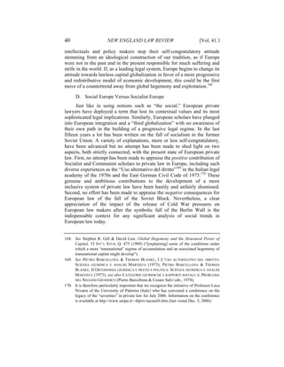 40                       NEW ENGLAND LAW REVIEW                                  [Vol. 41:1

intellectuals and policy makers stop their self-congratulatory attitude
stemming from an ideological construction of our tradition, as if Europe
were not in the past and in the present responsible for much suffering and
strife in the world. If, as a leading legal system, Europe begins to change its
attitude towards lawless capital globalization in favor of a more progressive
and redistributive model of economic development, this could be the first
move of a countertrend away from global hegemony and exploitation.168

      D. Social Europe Versus Socialist Europe
      Just like in using notions such as “the social,” European private
lawyers have deployed a term that lost its contextual values and its most
sophisticated legal implications. Similarly, European scholars have plunged
into European integration and a “third globalization” with no awareness of
their own path in the building of a progressive legal regime. In the last
fifteen years a lot has been written on the fall of socialism in the former
Soviet Union. A variety of explanations, more or less self-congratulatory,
have been advanced but no attempt has been made to shed light on two
aspects, both strictly connected, with the present state of European private
law. First, no attempt has been made to appraise the positive contribution of
Socialist and Communist scholars to private law in Europe, including such
diverse experiences as the “Uso alternativo del diritto”169 in the Italian legal
academy of the 1970s and the East German Civil Code of 1975.170 These
genuine and ambitious contributions to the development of a more
inclusive system of private law have been hastily and unfairly dismissed.
Second, no effort has been made to appraise the negative consequences for
European law of the fall of the Soviet Block. Nevertheless, a clear
appreciation of the impact of the release of Cold War pressures on
European law makers after the symbolic fall of the Berlin Wall is the
indispensable context for any significant analysis of social trends in
European law today.


168. See Stephen R. Gill & David Law, Global Hegemony and the Structural Power of
     Capital, 33 INT’L STUD. Q. 475 (1989) (“[explaining] some of the conditions under
     which a more ‘transnational’ regime of accumulation and an associated hegemony of
     transnational capital might develop”).
169. See PIETRO BARCELLONA & THOMAS BLANKE, I L’USO ALTERNATIVO DEL DIRITTO:
     SCIENZA GIURIDICA E ANALISI MARXISTA (1973); PIETRO BARCELLONA & THOMAS
     BLANKE, II ORTODOSSIA GIURIDICA E PRATICA POLITICA: SCIENZA GIURIDICA E ANALISI
     MARXISTA (1973); see also CATEGORIE GIURIDICHE E RAPPORTI SOCIALI: IL PROBLEMA
     DEL NEGOZIO GIURIDICO (Pietro Barcellona & Cesare Salvi eds., 1978).
170. It is therefore particularly important that we recognize the initiative of Professor Luca
     Nivarra of the University of Palermo (Italy) who has convened a conference on the
     legacy of the “seventies” in private law for July 2006. Information on the conference
     is available at http://www.unipa.it/~dipriv/ascarelli.htm (last visted Dec. 5, 2006).
 