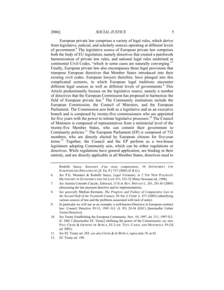 2006]                           SOCIAL JUSTICE                                           5

      European private law comprises a variety of legal rules, which derive
from legislative, judicial, and scholarly sources operating at different levels
of government.6 The legislative source of European private law comprises
both the body of EU legislation, namely directives that created a patchwork
harmonization of private law rules, and national legal rules enshrined in
continental Civil Codes, “which in some cases are naturally converging.”7
Finally, European private law also encompasses those legal provisions that
transpose European directives that Member States introduced into their
existing civil codes. European lawyers therefore, have plunged into this
complicated scenario, in which European legal traditions encounter
different legal sources as well as different levels of governments.8 This
Article predominantly focuses on the legislative source, namely a number
of directives that the European Commission has proposed to harmonize the
field of European private law.9 The Community institutions include the
European Commission, the Council of Ministers, and the European
Parliament. The Commission acts both as a legislative and as an executive
branch and is composed by twenty-five commissioners who are appointed
for five years with the power to initiate legislative processes.10 The Council
of Ministers is composed of representatives from a ministerial level of the
twenty-five Member States, who can commit their government to
Community policies.11 The European Parliament (EP) is composed of 732
members, who are directly elected by European citizens for five-year
terms.12 Together, the Council and the EP perform as a two-house
legislature adopting Community acts, which can be either regulations or
directives. While regulations have general application, are binding in their
entirety, and are directly applicable in all Member States, directives need to

      Rodolfo Sacco, Souvenirs d’un vieux comparatiste, 10 ZEITSCHRIFT FÜR
      EUROPÄISCHES PRIVATRECHT [Z. Eu. P.] 727 (2002) (F.R.G.).
6.    See P.G. Monateri & Rodolfo Sacco, Legal Formants, in 2 THE NEW PALGRAVE
      DICTIONARY OF ECONOMICS AND THE LAW 531, 531-32 (Peter Newman ed., 1998).
7.    See Aurelia Colombi Ciacchi, Editorial, 13 EUR. REV. PRIVATE L. 281, 281-83 (2005)
      (discussing the late payment directive and its implementation).
8.    See generally Mathias Reimann, The Progress and Failure of Comparative Law in
      the Second Half of the Twentieth Century, 50 AM. J. COMP. L. 671 (2002) (identifying
      various sources of law and the problems associated with lack of unity).
9.    In particular we will use as an example, a well-known Directive in European contract
      law: Council Directive 93/13, 1993 O.J. (L 95) 29-34 (EEC) [hereinafter Unfair
      Terms Directive].
10.   See Treaty Establishing the European Community, Nov. 10, 1997, art. 211, 1997 O.J.
      (C 340) 3 [hereinafter EC Treaty] (defining the power of the Commission); see also
      PAUL CRAIG & GRÁINNE DE BÚRCA, EU LAW: TEXT, CASES, AND MATERIALS 59 (3d
      ed. 2003).
11.   See EC Treaty art. 203; see also CRAIG & DE BÚRCA, supra note 10, at 65.
12.   EC Treaty art. 190.
 