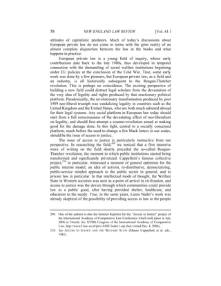 58                       NEW ENGLAND LAW REVIEW                                [Vol. 41:1

attitudes of capitalistic predators. Much of today’s discussions about
European private law do not come to terms with the grim reality of an
almost complete disjunction between the law in the books and what
happens in practice.
      European private law is a young field of inquiry, whose early
contributions date back to the late 1980s, thus developed in temporal
connection with the dismantling of social welfare institutions beginning
under EU policies at the conclusion of the Cold War. True, some early
work was done by a few pioneers, but European private law, as a field and
an industry, is all historically subsequent to the Reagan-Thatcher
revolution. This is perhaps no coincidence. The exciting perspective of
building a new field could distract legal scholars from the devastation of
the very idea of legality and rights produced by that reactionary political
platform. Paradoxically, the revolutionary transformation produced by post
1989 neo-liberal triumph was vandalizing legality in countries such as the
United Kingdom and the United States, who are both much admired abroad
for their legal systems. Any social platform in European law today should
start from a full consciousness of the devastating effect of neo-liberalism
on legality, and should first attempt a counter-revolution aimed at making
good for the damage done. In this light, central to a socially concerned
platform, much before the need to change a few black letters in our codes,
should be the issue of access to justice.
      The issue of access to justice is particularly instructive from our
perspective. In researching the field,209 we noticed that a first intensive
wave of writing on the field shortly preceded the so-called Reagan-
Thatcher revolution, the moment in which public institutions started being
transformed and significantly privatized. Cappelletti’s famous collective
project,210 in particular, witnessed a moment of general optimism for the
public interest model, an idea of activist, re-distributive, democratizing,
public-service minded approach to the public sector in general, and to
private law in particular. In that intellectual mode of thought, the Welfare
State in Western societies was seen as a point of arrival in civilization, and
access to justice was the device through which communities could provide
law as a public good, after having provided shelter, healthcare, and
education to the needy. True, in the same years, Laura Nader’s work was
already skeptical of the possibility of providing access to law to the people


209. One of the authors is also the General Reporter for the “Access to Justice” project of
     the International Academy of Comparative Law Conference which took place in July
     2006 in Utrecht. See XVIIth Congress of the International Academy of Comparative
     Law, http://www2.law.uu.nl/priv/AIDC/index1.asp (last visited Dec. 4, 2006).
210. See ACCESS TO JUSTICE AND THE WELFARE STATE (Mauro Cappelletti et al. eds.,
     1981).
 