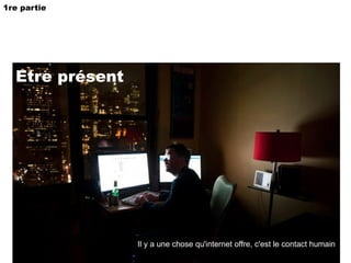 Etre présent Il y a une chose qu'internet offre, c'est le contact humain 1re partie 