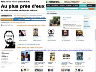 http://lafeuille.blog.lemonde.fr/2011/04/19/amazon-sallie-a-facebook-pour-socialiser-le-marketing-culturel/ 1ère partie > Etre présent (5/8) Au plus près d'eux Se fondre dans les outils qu'ils utilisent 