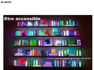2e partie Etre accessible Le pire, c'est que personne ne vous lise jamais. 