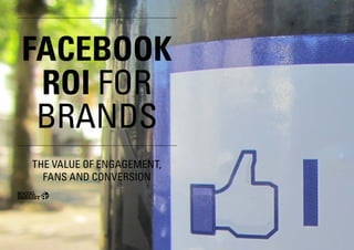 FACEBOOK
 ROI FOR
 BRANDS
THE VALUE OF ENGAGEMENT,
  FANS AND CONVERSION




   FACEBOOK ROI FOR BRANDS
 
