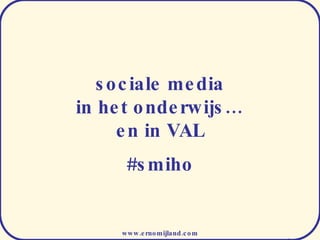 sociale media in het onderwijs… en in VAL www.ernomijland.com #smiho 