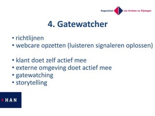 4. Gatewatcher
• richtlijnen
• webcare opzetten (luisteren signaleren oplossen)
• klant doet zelf actief mee
• externe omg...