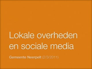 Lokale overheden
en sociale media
Gemeente Neerpelt (2/3/2011)
 