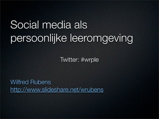 Social media als
persoonlijke leeromgeving
                 Twitter: #wrple


Wilfred Rubens
http://www.slideshare.net/wrubens
 