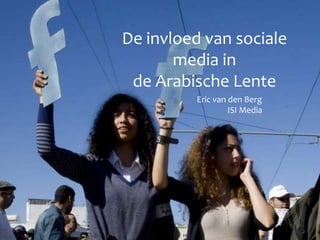 De invloed van sociale
media in
de Arabische Lente
Eric van den Berg
ISI Media
 