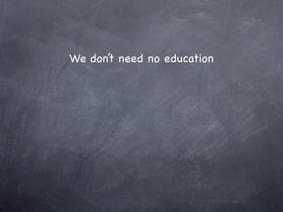 We don’t need no education
 