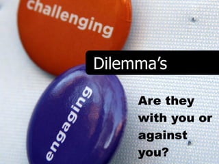 Dilemma’s

     Are they
     with you or
     against
     you?
 