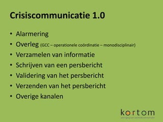 Crisiscommunicatie 1.0
•   Alarmering
•   Overleg (GCC – operationele coördinatie – monodisciplinair)
•   Verzamelen van informatie
•   Schrijven van een persbericht
•   Validering van het persbericht
•   Verzenden van het persbericht
•   Overige kanalen
 