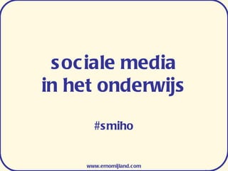 sociale media in het onderwijs #smiho www.ernomijland.com 