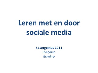 Leren met en door sociale media 31 augustus 2011 InnoFun #smiho 