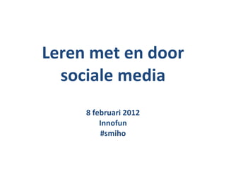 Leren met en door sociale media 8 februari 2012 Innofun #smiho 