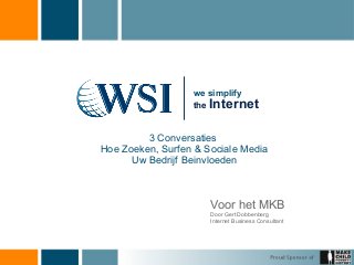 we simplify 
the Internet 
3 Conversaties 
Hoe Zoeken, Surfen & Sociale Media 
Uw Bedrijf Beinvloeden 
Voor het MKB 
Door Gert Dobbenberg 
Internet Business Consultant 
 