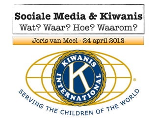 Sociale Media & Kiwanis
Wat? Waar? Hoe? Waarom?
   Joris van Meel - 24 april 2012
 