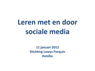 Leren met en door sociale media 11 januari 2012 Stichting Lowys Porquin #smiho 