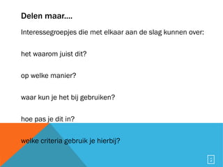 Delen maar.... Interessegroepjes die met elkaar aan de slag kunnen over: het waarom juist dit? op welke manier? waar kun je het bij gebruiken? hoe pas je dit in? welke criteria gebruik je hierbij? 