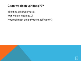 Gaan we doen vandaag??? Inleiding en presentatie. Wat wel en wat niet...? Hoeveel moet de leerkracht zelf weten? 