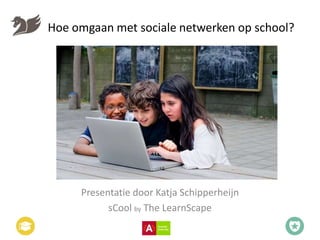 Hoe omgaan met sociale netwerken op school?
Presentatie door Katja Schipperheijn
sCool by The LearnScape
 