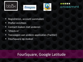 FourSquare, Google Latitude Registreren, account aanmaken Profiel inrichten Contact maken met anderen ‘ Check-in’ Toevoegen aan andere applicaties (Twitter) FourSquare op mobiel 
