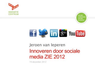 Jeroen van Ieperen
Innoveren door sociale
media ZIE 2012
19 december 2012
 