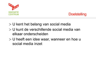 Doelstelling

> U kent het belang van social media
> U kunt de verschillende social media van
  elkaar onderscheiden
> U heeft een idee waar, wanneer en hoe u
  social media inzet
 