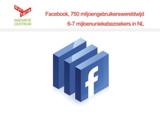 Facebook, 750 miljoengebruikerswereldwijd
         6-7 mijloenuniekebezoekers in NL
 
